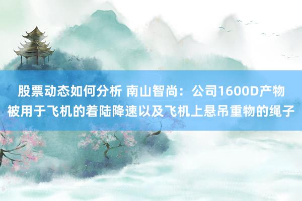 股票动态如何分析 南山智尚：公司1600D产物被用于飞机的着陆降速以及飞机上悬吊重物的绳子