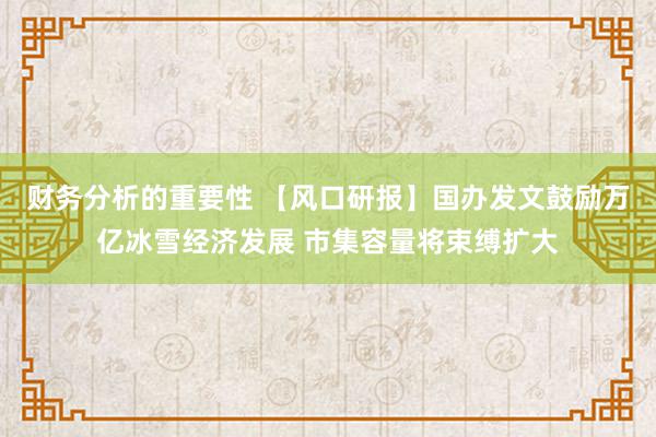 财务分析的重要性 【风口研报】国办发文鼓励万亿冰雪经济发展 市集容量将束缚扩大