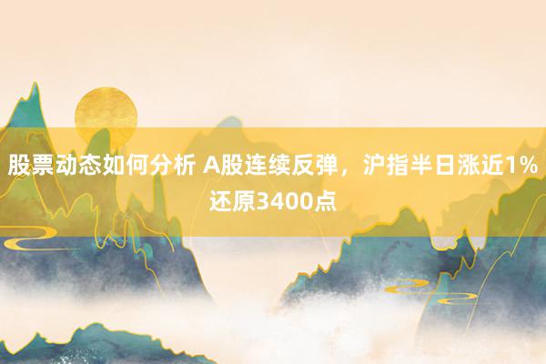 股票动态如何分析 A股连续反弹，沪指半日涨近1%还原3400点