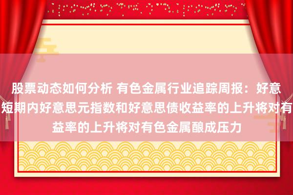 股票动态如何分析 有色金属行业追踪周报：好意思国大选落地，短期内好意思元指数和好意思债收益率的上升将对有色金属酿成压力