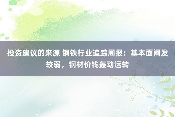 投资建议的来源 钢铁行业追踪周报：基本面阐发较弱，钢材价钱轰动运转