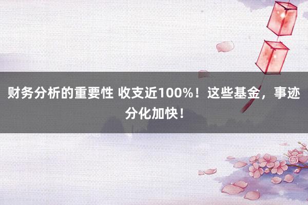 财务分析的重要性 收支近100%！这些基金，事迹分化加快！