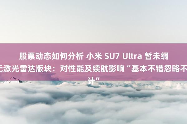 股票动态如何分析 小米 SU7 Ultra 暂未绸缪无激光雷达版块：对性能及续航影响“基本不错忽略不计”