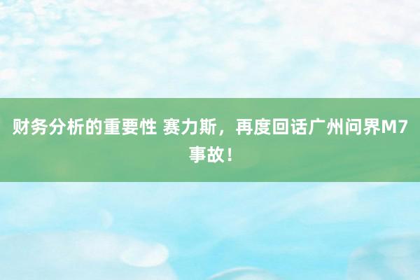 财务分析的重要性 赛力斯，再度回话广州问界M7事故！