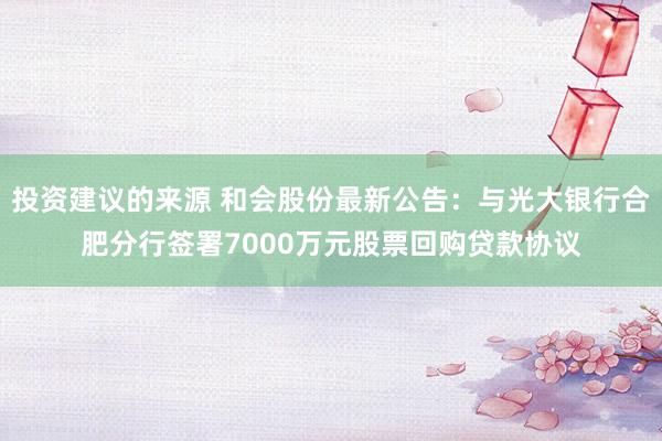 投资建议的来源 和会股份最新公告：与光大银行合肥分行签署7000万元股票回购贷款协议