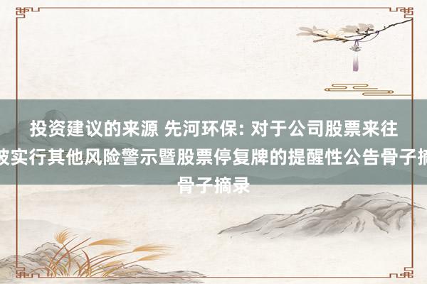 投资建议的来源 先河环保: 对于公司股票来往将被实行其他风险警示暨股票停复牌的提醒性公告骨子摘录