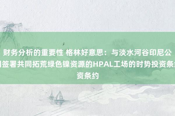 财务分析的重要性 格林好意思：与淡水河谷印尼公司签署共同拓荒绿色镍资源的HPAL工场的时势投资条约