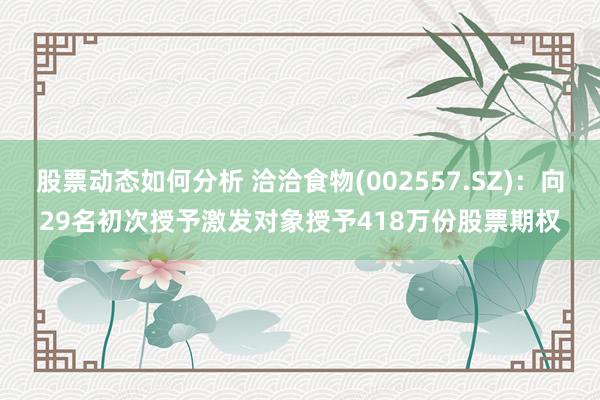 股票动态如何分析 洽洽食物(002557.SZ)：向29名初次授予激发对象授予418万份股票期权