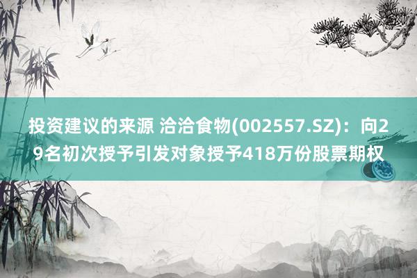 投资建议的来源 洽洽食物(002557.SZ)：向29名初次授予引发对象授予418万份股票期权