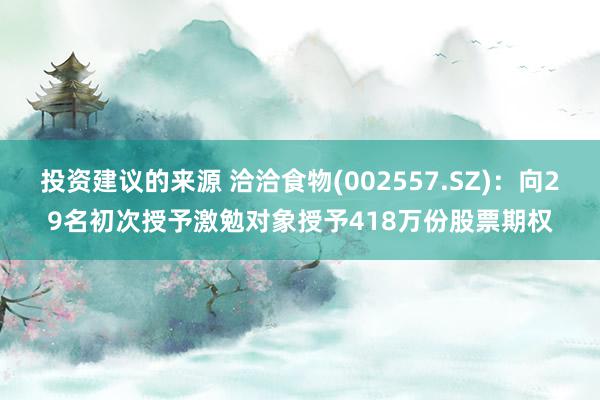 投资建议的来源 洽洽食物(002557.SZ)：向29名初次授予激勉对象授予418万份股票期权