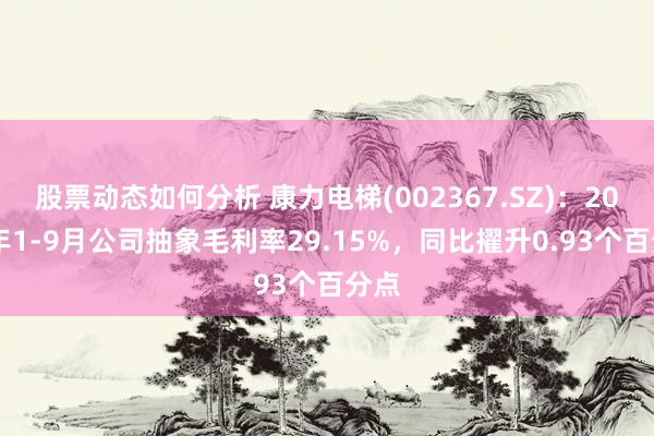 股票动态如何分析 康力电梯(002367.SZ)：2024年1-9月公司抽象毛利率29.15%，同比擢升0.93个百分点