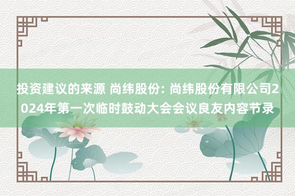 投资建议的来源 尚纬股份: 尚纬股份有限公司2024年第一次临时鼓动大会会议良友内容节录