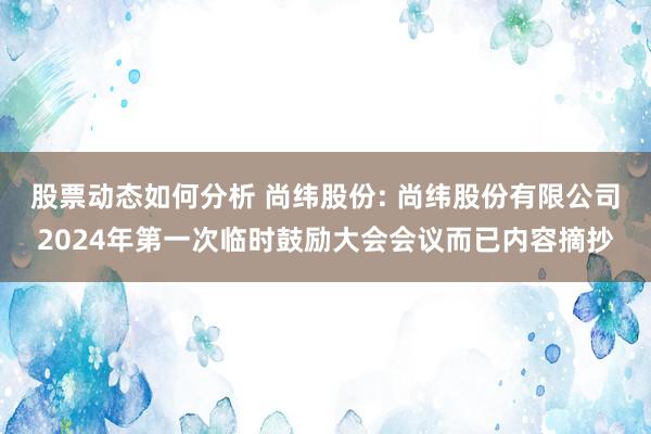 股票动态如何分析 尚纬股份: 尚纬股份有限公司2024年第一次临时鼓励大会会议而已内容摘抄