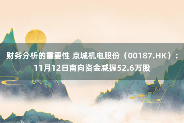 财务分析的重要性 京城机电股份（00187.HK）：11月12日南向资金减握52.6万股