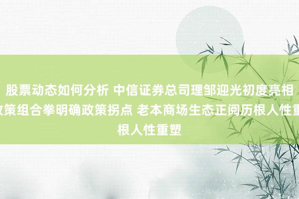 股票动态如何分析 中信证券总司理邹迎光初度亮相: 政策组合拳明确政策拐点 老本商场生态正阅历根人性重塑