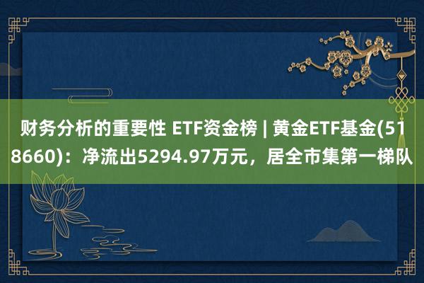 财务分析的重要性 ETF资金榜 | 黄金ETF基金(518660)：净流出5294.97万元，居全市集第一梯队