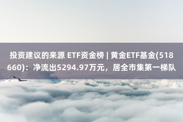 投资建议的来源 ETF资金榜 | 黄金ETF基金(518660)：净流出5294.97万元，居全市集第一梯队