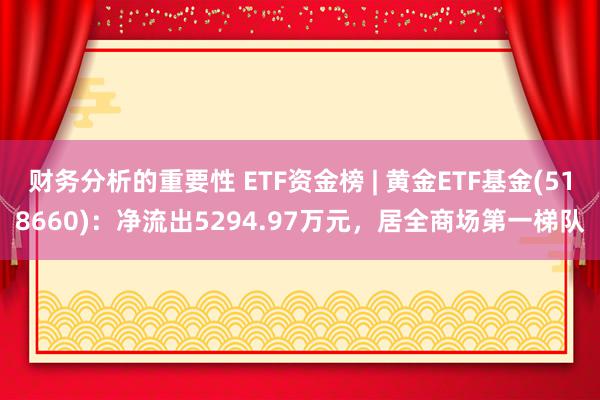 财务分析的重要性 ETF资金榜 | 黄金ETF基金(518660)：净流出5294.97万元，居全商场第一梯队