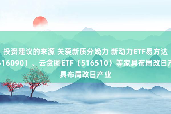 投资建议的来源 关爱新质分娩力 新动力ETF易方达（516090）、云贪图ETF（516510）等家具布局改日产业