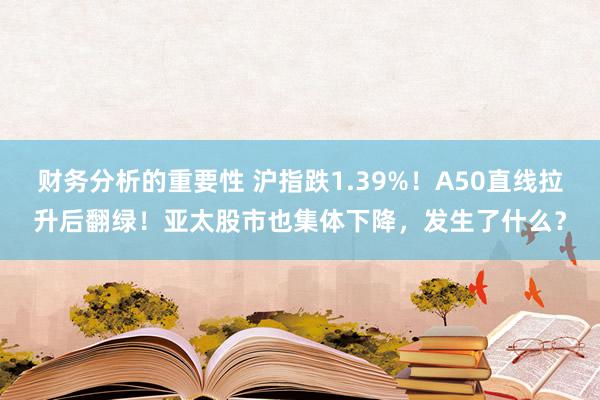 财务分析的重要性 沪指跌1.39%！A50直线拉升后翻绿！亚太股市也集体下降，发生了什么？