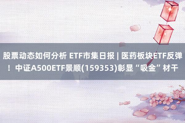 股票动态如何分析 ETF市集日报 | 医药板块ETF反弹！中证A500ETF景顺(159353)彰显“吸金”材干