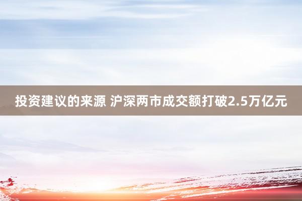 投资建议的来源 沪深两市成交额打破2.5万亿元