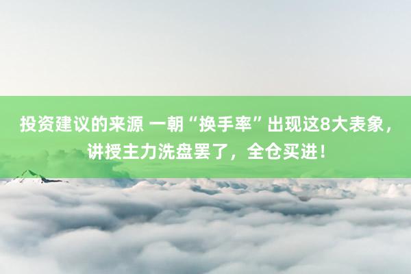 投资建议的来源 一朝“换手率”出现这8大表象，讲授主力洗盘罢了，全仓买进！