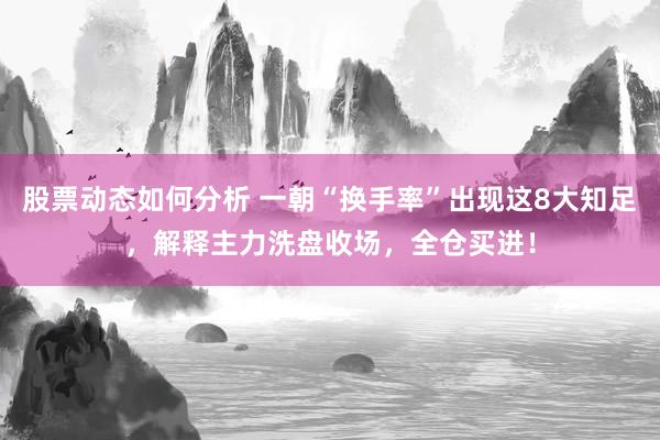 股票动态如何分析 一朝“换手率”出现这8大知足，解释主力洗盘收场，全仓买进！