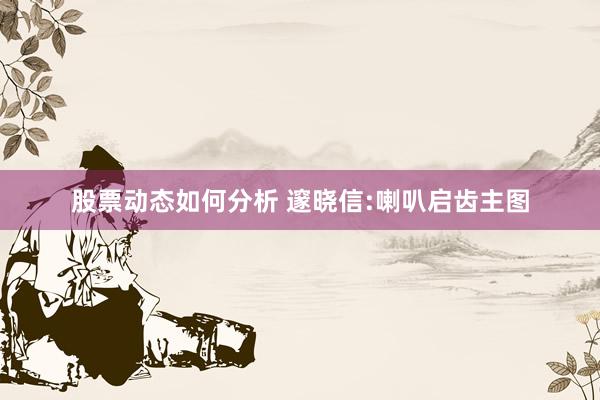 股票动态如何分析 邃晓信:喇叭启齿主图