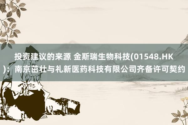 投资建议的来源 金斯瑞生物科技(01548.HK)：南京茁壮与礼新医药科技有限公司齐备许可契约