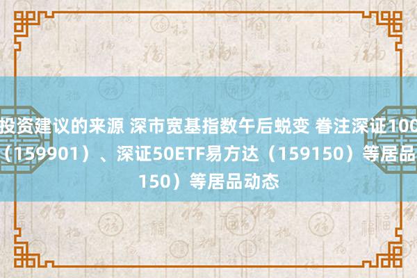 投资建议的来源 深市宽基指数午后蜕变 眷注深证100ETF（159901）、深证50ETF易方达（159150）等居品动态