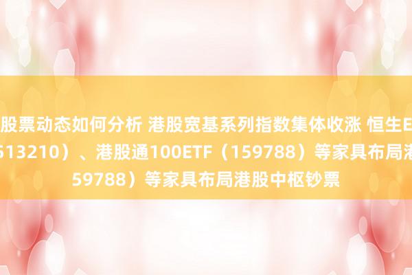 股票动态如何分析 港股宽基系列指数集体收涨 恒生ETF易方达（513210）、港股通100ETF（159788）等家具布局港股中枢钞票