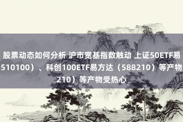 股票动态如何分析 沪市宽基指数触动 上证50ETF易方达（510100）、科创100ETF易方达（588210）等产物受热心