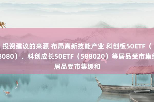 投资建议的来源 布局高新技能产业 科创板50ETF（588080）、科创成长50ETF（588020）等居品受市集缓和