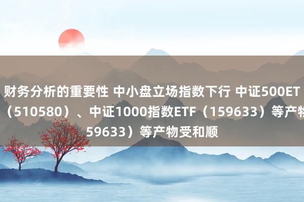 财务分析的重要性 中小盘立场指数下行 中证500ETF易方达（510580）、中证1000指数ETF（159633）等产物受和顺