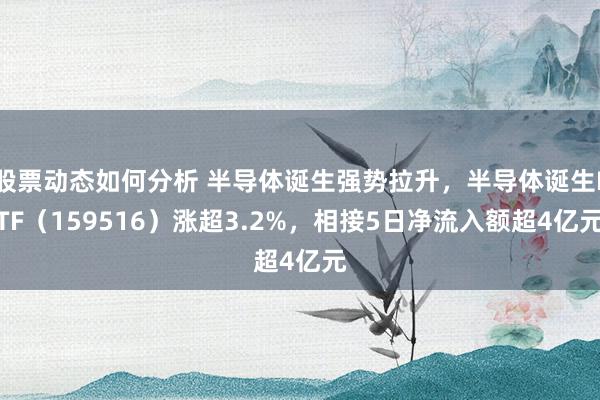 股票动态如何分析 半导体诞生强势拉升，半导体诞生ETF（159516）涨超3.2%，相接5日净流入额超4亿元