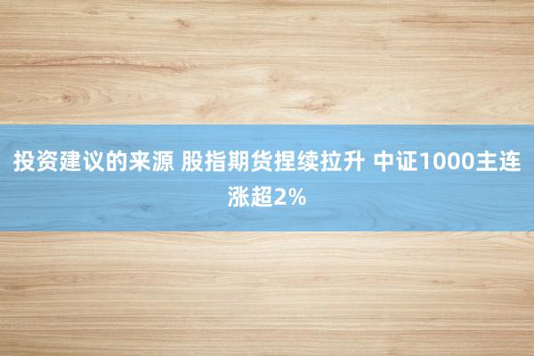 投资建议的来源 股指期货捏续拉升 中证1000主连涨超2%