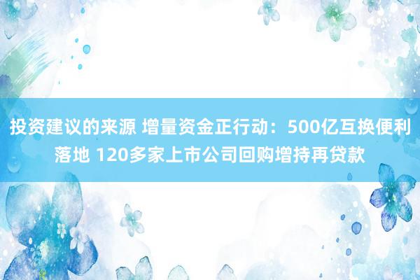 投资建议的来源 增量资金正行动：500亿互换便利落地 120多家上市公司回购增持再贷款