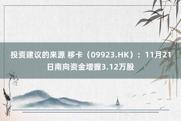 投资建议的来源 移卡（09923.HK）：11月21日南向资金增握3.12万股