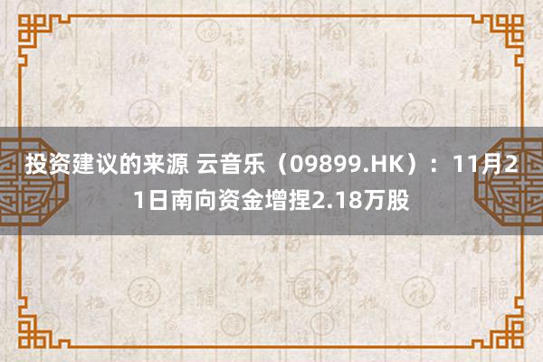 投资建议的来源 云音乐（09899.HK）：11月21日南向资金增捏2.18万股