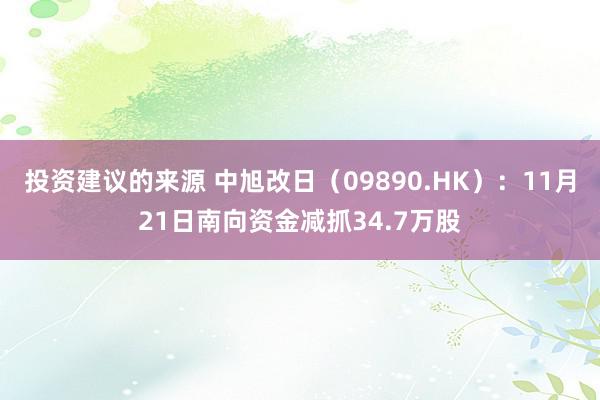 投资建议的来源 中旭改日（09890.HK）：11月21日南向资金减抓34.7万股