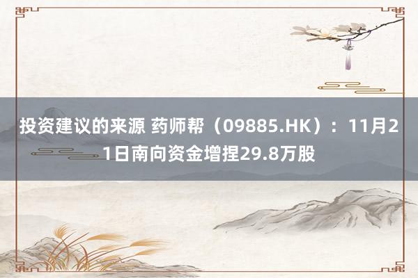 投资建议的来源 药师帮（09885.HK）：11月21日南向资金增捏29.8万股