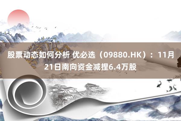 股票动态如何分析 优必选（09880.HK）：11月21日南向资金减捏6.4万股