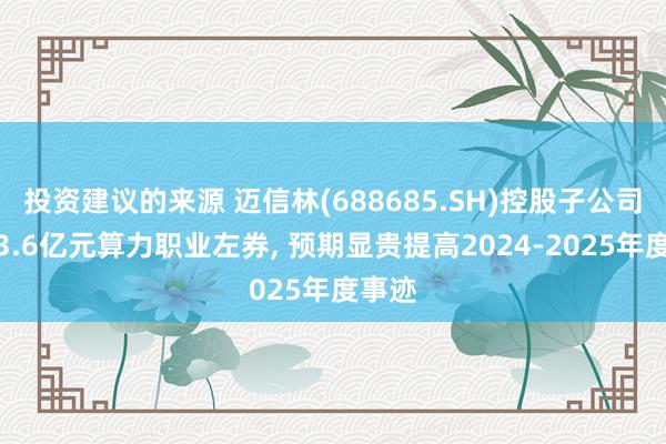 投资建议的来源 迈信林(688685.SH)控股子公司缔结3.6亿元算力职业左券, 预期显贵提高2024-2025年度事迹