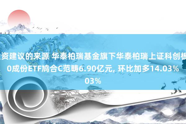 投资建议的来源 华泰柏瑞基金旗下华泰柏瑞上证科创板50成份ETF鸠合C范畴6.90亿元, 环比加多14.03%