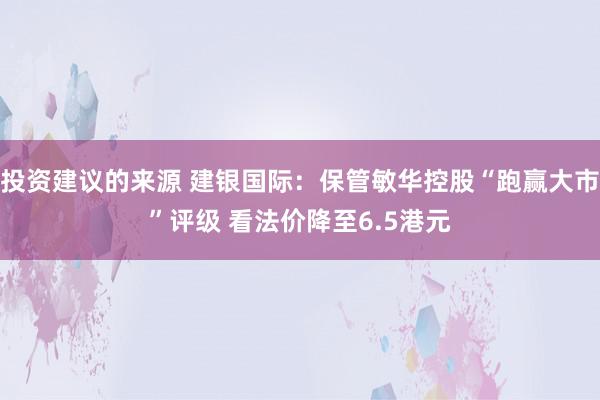 投资建议的来源 建银国际：保管敏华控股“跑赢大市”评级 看法价降至6.5港元