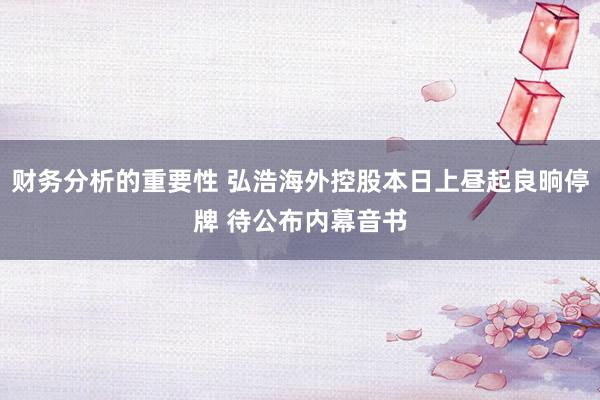 财务分析的重要性 弘浩海外控股本日上昼起良晌停牌 待公布内幕音书