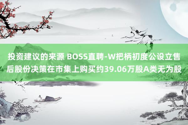 投资建议的来源 BOSS直聘-W把柄初度公设立售后股份决策在市集上购买约39.06万股A类无为股