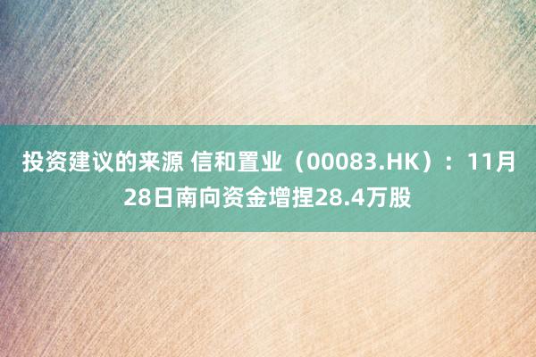 投资建议的来源 信和置业（00083.HK）：11月28日南向资金增捏28.4万股