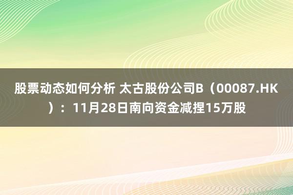 股票动态如何分析 太古股份公司B（00087.HK）：11月28日南向资金减捏15万股